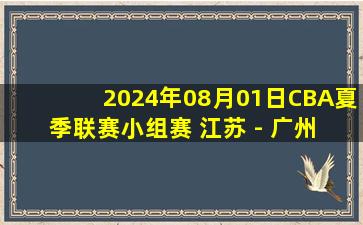 2024年08月01日CBA夏季联赛小组赛 江苏 - 广州 全场录像